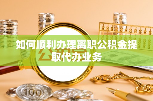 綦江如何顺利办理离职公积金提取代办业务