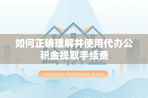 綦江如何正确理解并使用代办公积金提取手续费