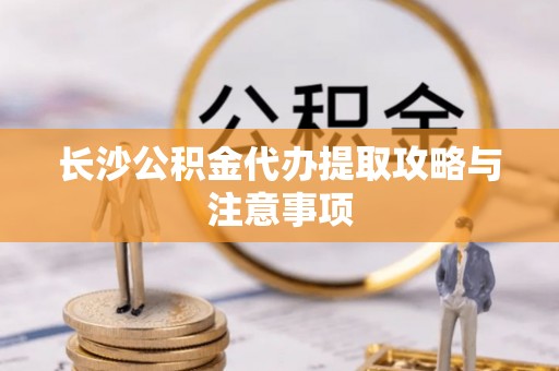 綦江长沙公积金代办提取攻略与注意事项