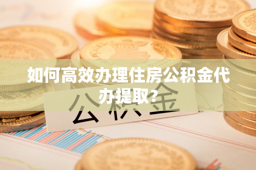 綦江如何高效办理住房公积金代办提取？