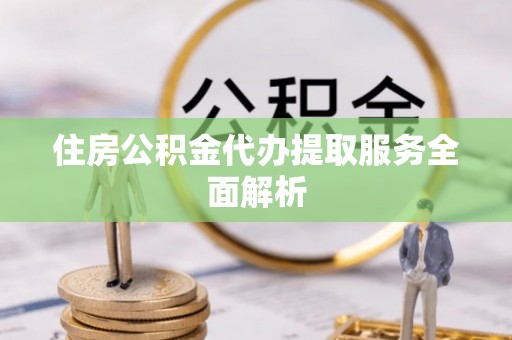 綦江住房公积金代办提取服务全面解析