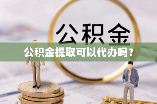 綦江公积金提取可以代办吗？