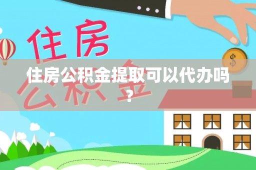 綦江住房公积金提取可以代办吗？