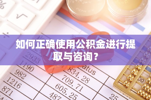 綦江如何正确使用公积金进行提取与咨询？