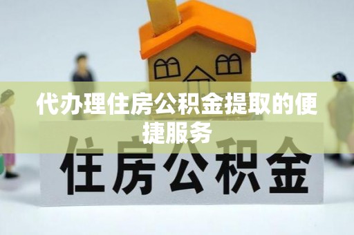 綦江代办理住房公积金提取的便捷服务