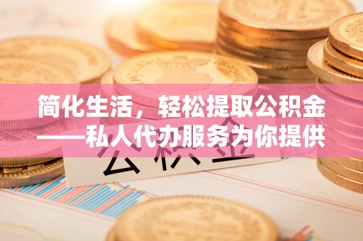 綦江简化生活，轻松提取公积金——私人代办服务为你提供便利