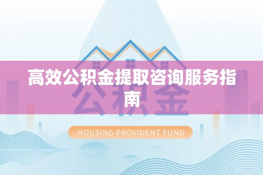 綦江高效公积金提取咨询服务指南