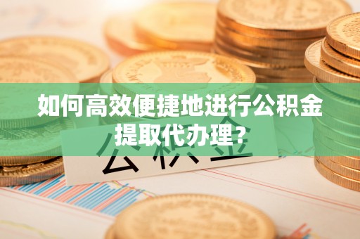 綦江如何高效便捷地进行公积金提取代办理？