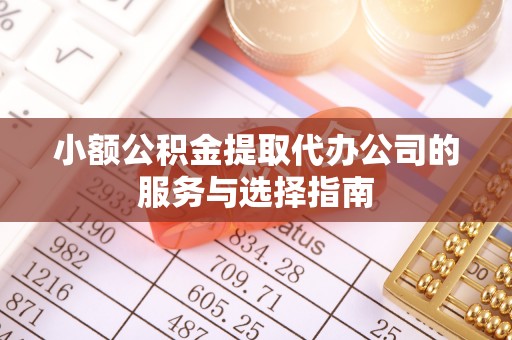 綦江小额公积金提取代办公司的服务与选择指南