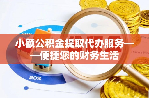 綦江小额公积金提取代办服务——便捷您的财务生活