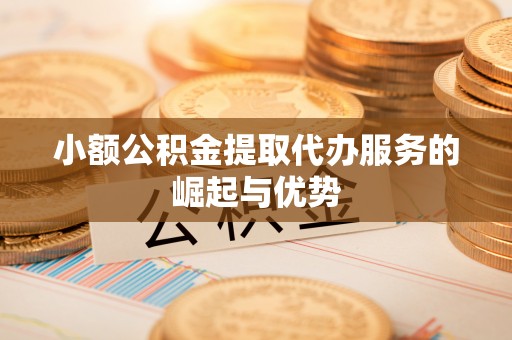 綦江小额公积金提取代办服务的崛起与优势