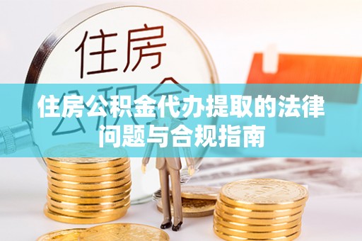 綦江住房公积金代办提取的法律问题与合规指南