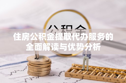 綦江住房公积金提取代办服务的全面解读与优势分析