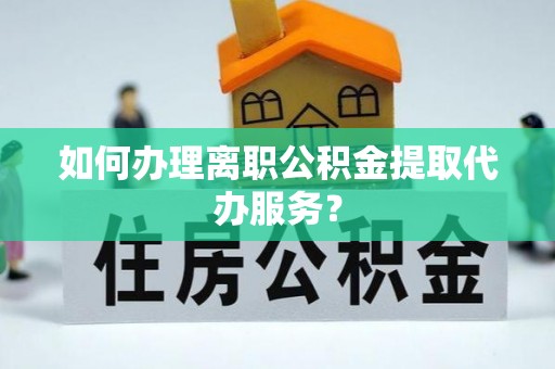 綦江如何办理离职公积金提取代办服务？