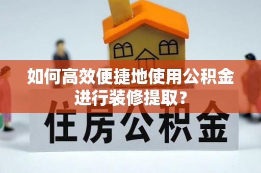 綦江如何高效便捷地使用公积金进行装修提取？