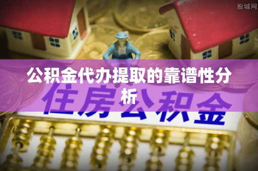 綦江公积金代办提取的靠谱性分析
