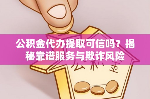 綦江公积金代办提取可信吗？揭秘靠谱服务与欺诈风险